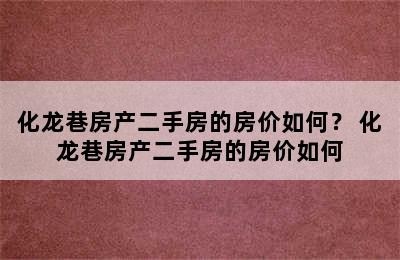 化龙巷房产二手房的房价如何？ 化龙巷房产二手房的房价如何